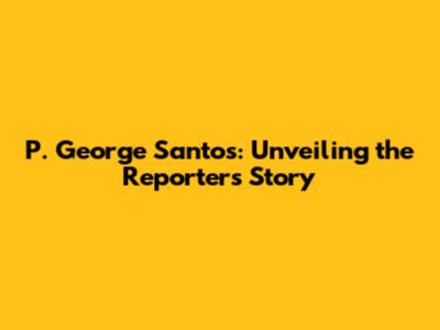 P. George Santos: Unveiling the Reporter's Story