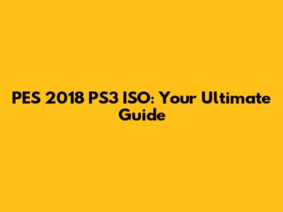 PES 2018 PS3 ISO: Your Ultimate Guide