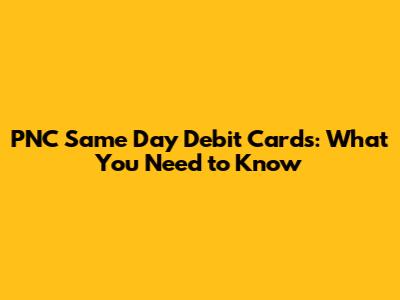 PNC Same Day Debit Cards: What You Need to Know