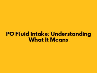 PO Fluid Intake: Understanding What It Means