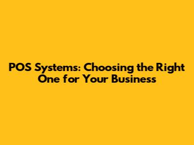 POS Systems: Choosing the Right One for Your Business