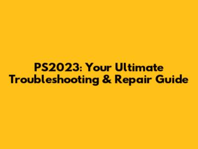 PS2023: Your Ultimate Troubleshooting & Repair Guide