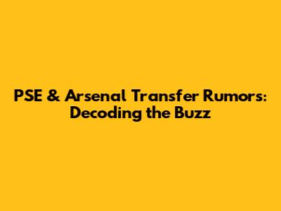 PSE & Arsenal Transfer Rumors: Decoding the Buzz