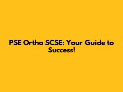 PSE Ortho SCSE: Your Guide to Success!