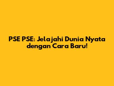 PSE PSE: Jelajahi Dunia Nyata dengan Cara Baru!