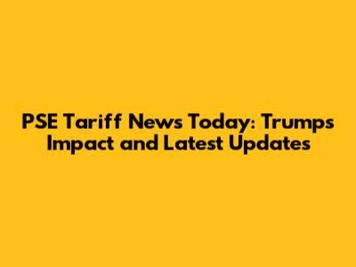PSE Tariff News Today: Trump's Impact and Latest Updates