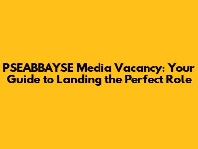 PSEABBAYSE Media Vacancy: Your Guide to Landing the Perfect Role