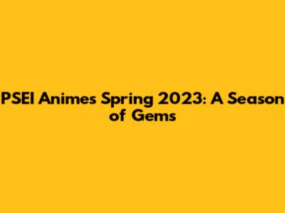 PSEI Anime's Spring 2023: A Season of Gems