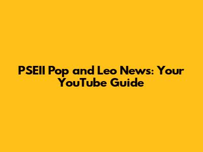 PSEII Pop and Leo News: Your YouTube Guide