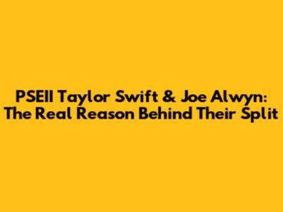PSEII Taylor Swift & Joe Alwyn: The Real Reason Behind Their Split