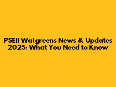 PSEII Walgreens News & Updates 2025: What You Need to Know