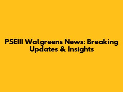 PSEIII Walgreens News: Breaking Updates & Insights