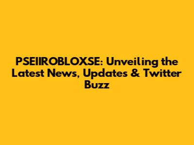 PSEIIROBLOXSE: Unveiling the Latest News, Updates & Twitter Buzz
