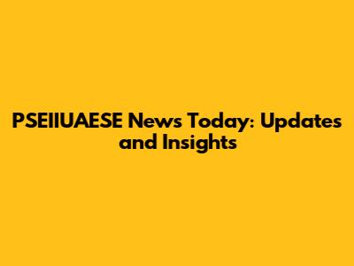 PSEIIUAESE News Today: Updates and Insights