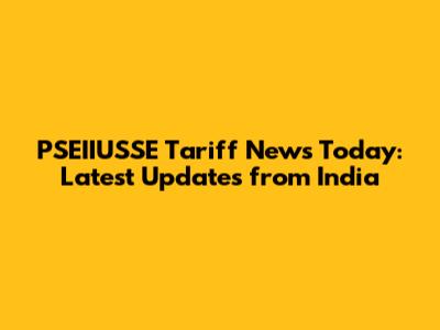PSEIIUSSE Tariff News Today: Latest Updates from India