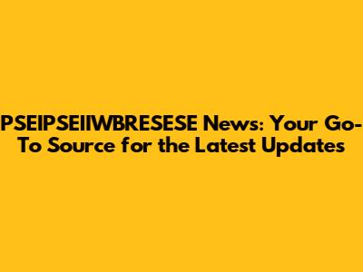 PSEIPSEIIWBRESESE News: Your Go-To Source for the Latest Updates