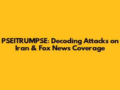PSEITRUMPSE: Decoding Attacks on Iran & Fox News Coverage