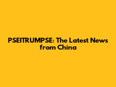 PSEITRUMPSE: The Latest News from China