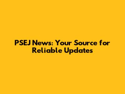 PSEJ News: Your Source for Reliable Updates