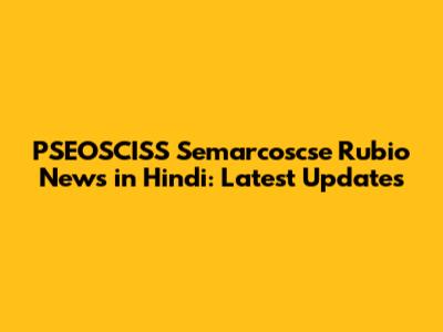 PSEOSCISS Semarcoscse Rubio News in Hindi: Latest Updates