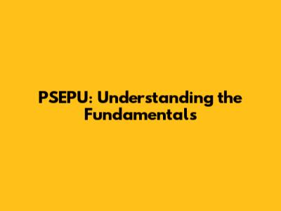 PSEPU: Understanding the Fundamentals