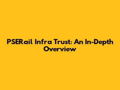 PSERail Infra Trust: An In-Depth Overview