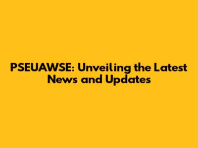 PSEUAWSE: Unveiling the Latest News and Updates