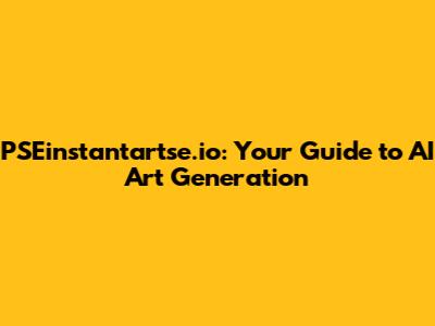 PSEinstantartse.io: Your Guide to AI Art Generation
