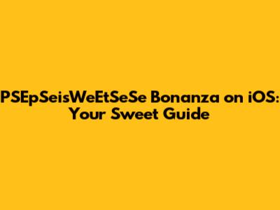 PSEpSeisWeEtSeSe Bonanza on iOS: Your Sweet Guide