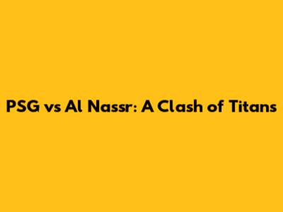 PSG vs Al Nassr: A Clash of Titans