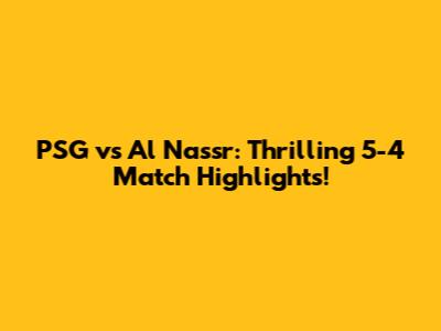 PSG vs Al Nassr: Thrilling 5-4 Match Highlights!