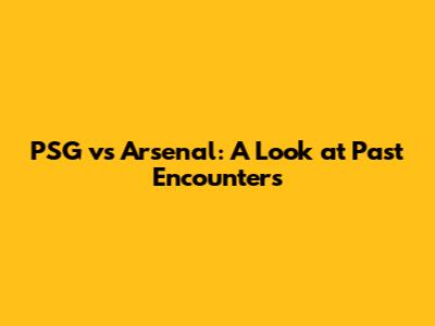PSG vs Arsenal: A Look at Past Encounters