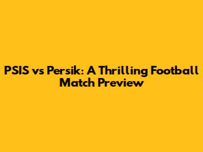 PSIS vs Persik: A Thrilling Football Match Preview