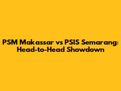 PSM Makassar vs PSIS Semarang: Head-to-Head Showdown