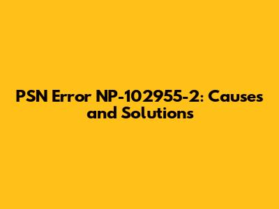 PSN Error NP-102955-2: Causes and Solutions