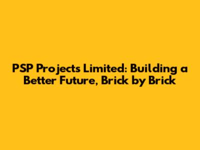 PSP Projects Limited: Building a Better Future, Brick by Brick