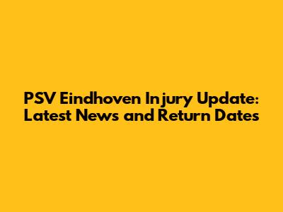 PSV Eindhoven Injury Update: Latest News and Return Dates