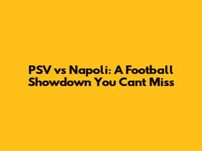PSV vs Napoli: A Football Showdown You Can't Miss