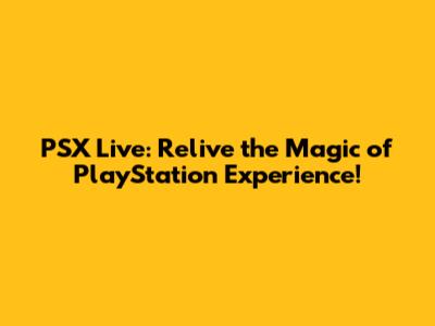 PSX Live: Relive the Magic of PlayStation Experience!