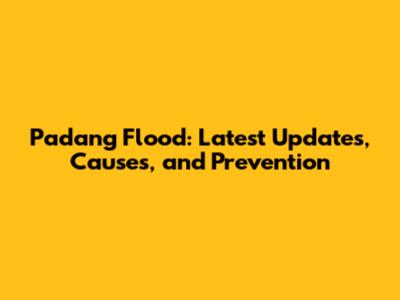 Padang Flood: Latest Updates, Causes, and Prevention