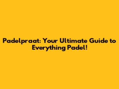 Padelpraat: Your Ultimate Guide to Everything Padel!