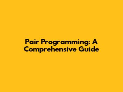 Pair Programming: A Comprehensive Guide