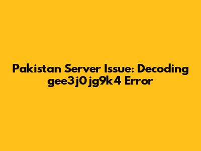 Pakistan Server Issue: Decoding 'gee3j0jg9k4' Error