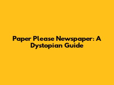 Paper Please Newspaper: A Dystopian Guide