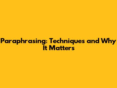 Paraphrasing: Techniques and Why It Matters