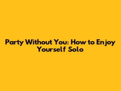 Party Without You: How to Enjoy Yourself Solo