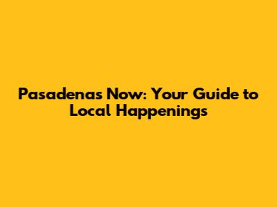 Pasadena's Now: Your Guide to Local Happenings