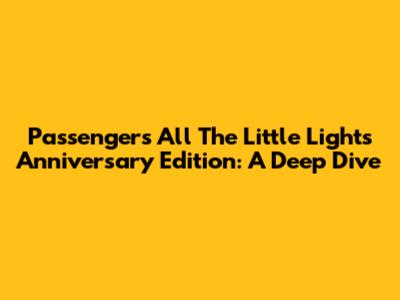 Passenger's 'All The Little Lights' Anniversary Edition: A Deep Dive