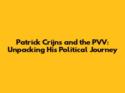 Patrick Crijns and the PVV: Unpacking His Political Journey