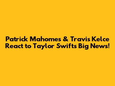 Patrick Mahomes & Travis Kelce React to Taylor Swift's Big News!